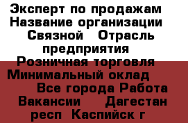 Эксперт по продажам › Название организации ­ Связной › Отрасль предприятия ­ Розничная торговля › Минимальный оклад ­ 32 000 - Все города Работа » Вакансии   . Дагестан респ.,Каспийск г.